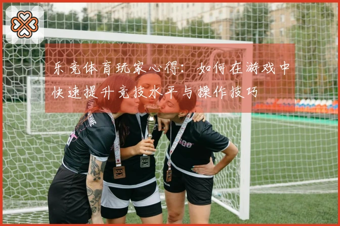 乐竞体育玩家心得：如何在游戏中快速提升竞技水平与操作技巧