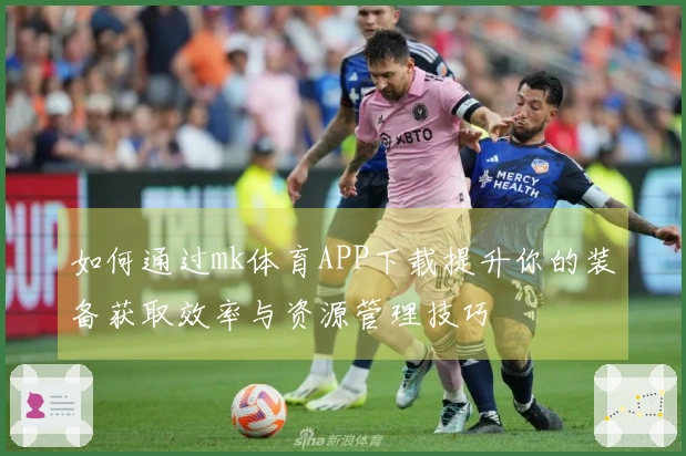 如何通过mk体育APP下载提升你的装备获取效率与资源管理技巧