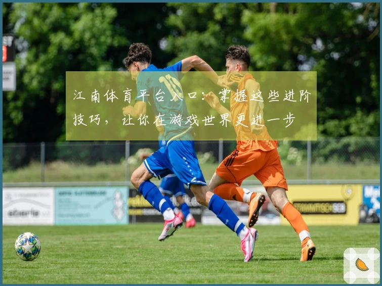 江南体育平台入口：掌握这些进阶技巧，让你在游戏世界更进一步