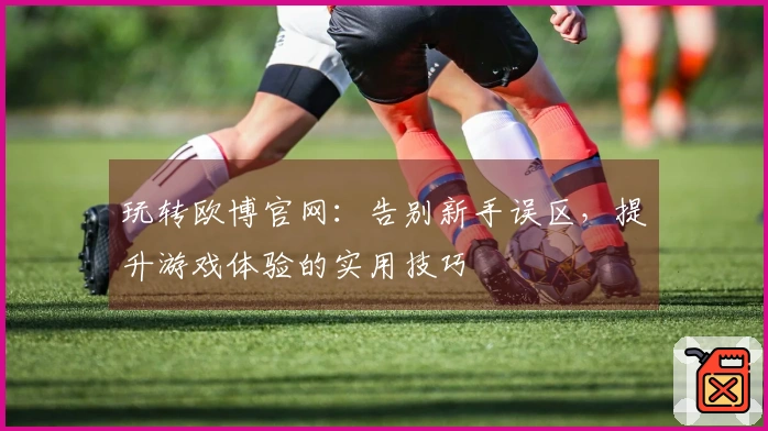 玩转欧博官网：告别新手误区，提升游戏体验的实用技巧