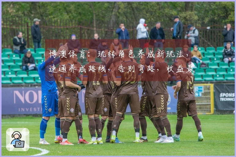博澳体育：玩转角色养成新玩法，速通养成路线，告别弯路，收益最大化！