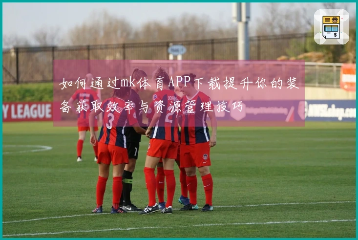 如何通过mk体育APP下载提升你的装备获取效率与资源管理技巧