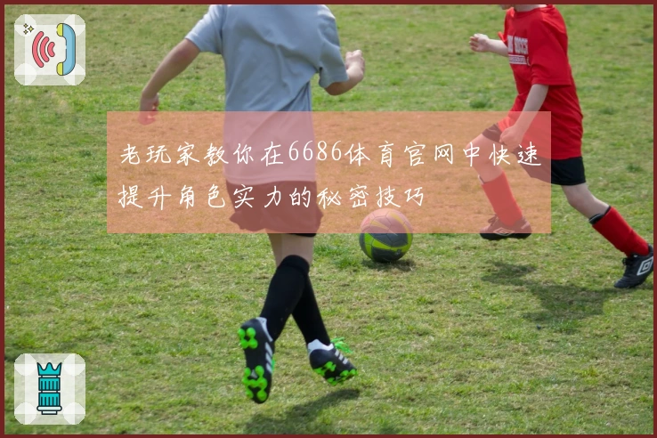 老玩家教你在6686体育官网中快速提升角色实力的秘密技巧