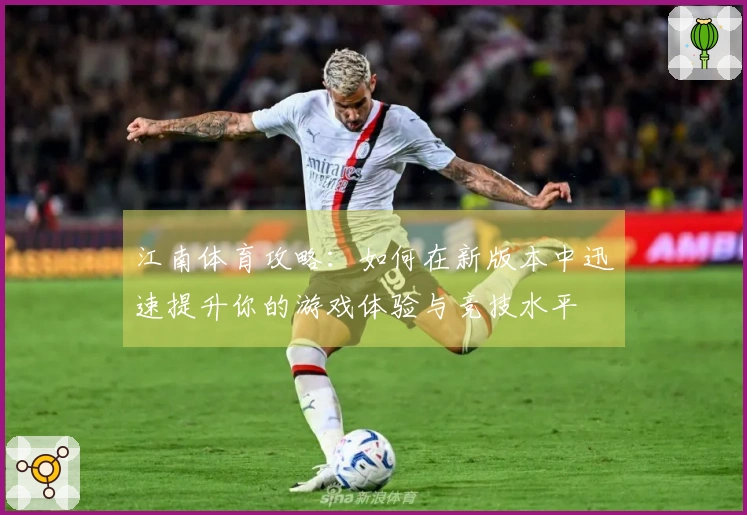 江南体育攻略：如何在新版本中迅速提升你的游戏体验与竞技水平
