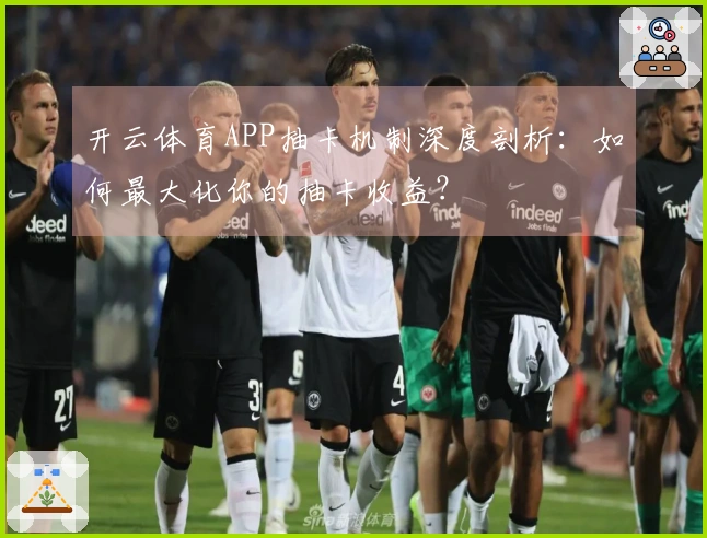 开云体育APP抽卡机制深度剖析：如何最大化你的抽卡收益？