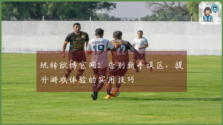 玩转欧博官网：告别新手误区，提升游戏体验的实用技巧