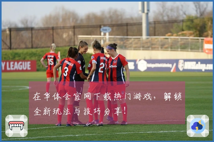 在华体会官网下载热门游戏，解锁全新玩法与技巧分享！