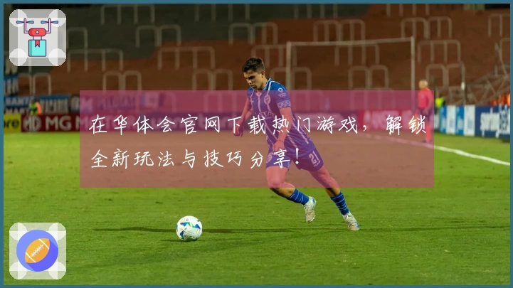 在华体会官网下载热门游戏，解锁全新玩法与技巧分享！