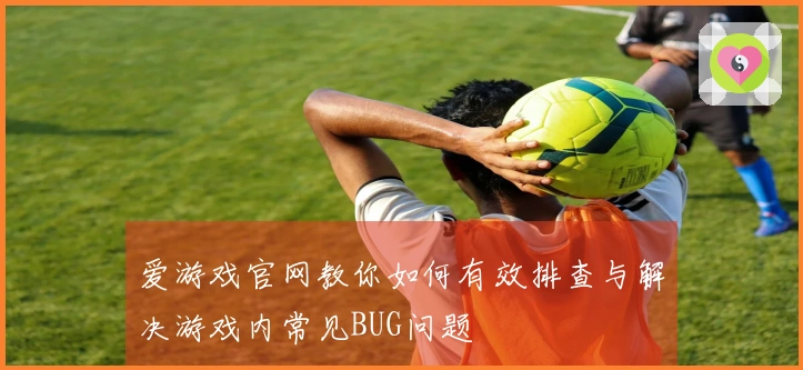爱游戏官网教你如何有效排查与解决游戏内常见BUG问题