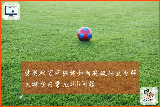 爱游戏官网教你如何有效排查与解决游戏内常见BUG问题